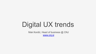 Digital UX trends
Mak Kordić, Head of business @ CNJ
www.cnj.si
 