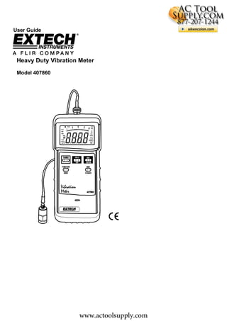 www.actoolsupply.com

User Guide




 Heavy Duty Vibration Meter     407860 Vibration Meter
 Model 407860                   Extech Vibration Meter




                      www.actoolsupply.com
 
