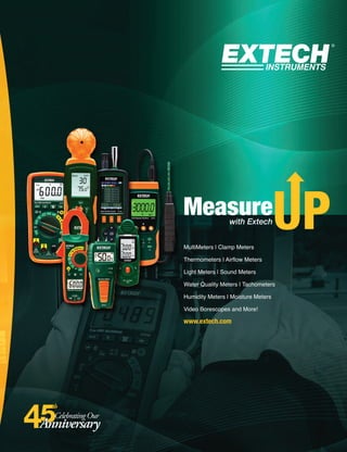 Measurewith Extech
MultiMeters | Clamp Meters
Thermometers | Air ow Meters
Light Meters | Sound Meters
Water Quality Meters | Tachometers
Humidity Meters | Moisture Meters
Video Borescopes and More!
www.extech.com
4
 