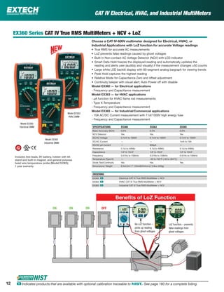 CAT IV Electrical, HVAC, and Industrial MultiMeters
EX360 Series CAT IV True RMS MultiMeters + NCV + LoZ
Choose a CAT IV-600V multimeter designed for Electrical, HVAC, or
Industrial Applications with LoZ function for accurate Voltage readings
• True RMS for accurate AC measurements
• LoZ prevents false readings caused by ghost voltages
• Built-in Non-contact AC Voltage Detector (NCV) with LED indicator
• Smart Data Hold freezes the displayed reading and automatically updates the
reading and alerts user (audibly and visually) if the measurement changes ±50 counts
• Large white LED backlit display with 60-segment analog bargraph for viewing trends
• Peak Hold captures the highest reading
• Relative Mode for Capacitance Zero and offset adjustment
• Continuity beeper with visual alert; Auto Power off with disable
Model EX360 — for Electrical applications
- Frequency and Capacitance measurement
Model EX363 — for HVAC applications
- µA function for HVAC ﬂame rod measurements
- Type K Temperature
- Frequency and Capacitance measurement
Model EX365 — for Industrial/Commercial applications
- 10A AC/DC Current measurement with 11A/1000V high energy fuse
- Frequency and Capacitance measurement
SPECIFICATIONS EX360 EX363 EX365
Basic Accuracy (DCV) 0.5% 0.5% 0.5%
NCV Detector Yes Yes Yes
DC/AC Voltage 0.1mV to 1000V 0.1mV to 1000V 0.1mV to 1000V
DC/AC Current — — 1mA to 10A
DC/AC µA Current — 600µA —
Resistance 0.1Ω to 40MΩ 0.1Ω to 40MΩ 0.1Ω to 40MΩ
Capacitance 1nF to 10mF 1nF to 10mF 1nF to 10mF
Frequency 0.01Hz to 100kHz 0.01Hz to 100kHz 0.01Hz to 100kHz
Temperature (Type K) — -40 to 742°F (-40 to 394°C) —
Diode Test/Continuity Yes Yes Yes
Dimensions/ Weight 6.5x3.2x1.7" (164x82X44mm)/ 5.9oz (450g)
ORDERING
EX360 ං Electrical CAT IV True RMS MultiMeter + NCV
EX363 ං HVAC CAT IV True RMS MultiMeter + NCV
EX365 ං Industrial CAT IV True RMS MultiMeter + NCV
Model EX360
Electrical DMM
Model EX363
HVAC DMM
Model EX365
Industrial DMM
Includes test leads, 9V battery, holster with tilt
stand and built-in magnet, and general purpose
bead wire temperature probe (Model EX363);
1 year warranty
No LoZ function –
picks up reading
from ghost voltages
LoZ function – prevents
false readings from
ghost voltages
ON ON ON OFF
ON
OFF
ON
OFF
ON
OFF
ON
OFF
Beneﬁts of LoZ Function
12 ං Indicates products that are available with optional calibration traceable to NIST. See page 160 for a complete listing.
 