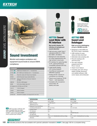 Monitor and analyze workplace and
equipment sound levels to ensure OSHA
compliance.
SOUNDLEVELDATALOGGERS
Sound Investment
407750 Sound
Level Meter with
PC Interface
Big backlit display, PC
interface & background
sound absorber
• High accuracy meets Type 2
standards (ANSI S1.4-1983,
IEC 60651, EN 60651)
• Background noise absorber
for noise measurements with
high ambient noise levels
• PC interface for capturing data
to PC, optional Windows®
compatible software (407752)
• Large backlit display
with analog bargraph
• Auto/Manual ranging and
MIN/MAX readings
• Analog AC/DC outputs for
connection to a recorder
• Tripod mount (optional TR100
Tripod — sold separately)
• Complete with microphone
wind screen, 9V
battery and case
407760 USB
Sound Level
Datalogger
High accuracy datalogging
of up to 129,920 records
• Designed to meet ANSI and
IEC 61672 Class 2 standards
• USB interface for easy
setup and data download
• Selectable data sampling rate
• Records readings with
real time clock
• Two start methods:
programmed (from
PC) or manual
• Tripod mount feature
• Complete with 3.6V Lithium
battery (42299), Windows®
com patible software, USB
cover, tripod, and windscreen
SPECIFICATIONS 407750 ං 407760 ං
Range 30 to 130dB 30 to 130dB
Basic Accuracy ±1.5dB (Type 2) ±1.4dB (Type 2)
Weighting (A & C) Yes Yes
Response Time (Fast/Slow) Yes Yes
Condenser Microphone 0.5" (12.7mm) 0.5" (12.7mm)
Analog Output AC/DC —
PC Interface Yes Yes
Datalogging — 129,920 Records
CE approved Yes Yes
Dimensions/Weight 10x3.1x1.5" (256x80x38mm)/8.5oz (240g) 5.1x1.1x0.9" (130x30x25mm)/1oz (20g)
Warranty 1 year 1 year
Watch the
www.extech.com/video
Video
Features Record and
Alarm LEDs, tripod,
and USB connectivity
ACCESSORIES
407744 ං 94dB Sound Calibrator (0.5”, 1” microphones)
407766 ං 94/114dB Sound Calibrator (0.5”, 1” microphones)
TR100 Tripod (for meters with Tripod mount feature)
40705X AC/DC Recorder Output Cable (3ft/0.9m)
407764-EXT 15ft (4.7m) Microphone Extension Cable (for
407780A)
USB100 RS-232 to USB adaptor
42299 3.6V Lithium Battery 9pk of 2)
AC Adaptors for 407780A and 407790A
144118 110V AC Adaptor
144220 220V AC adaptor
144240 240V AC adaptor
UA100-240 100-240V AC Adaptor w/4 plugs (US, EU, UK, AU)
ං NIST traceable certiﬁcate with
data is available when you order
your meter with Certiﬁcate Traceable
to NIST. Look for this symbol ං
next to product part numbers.
122 ං Indicates products that are available with optional calibration traceable to NIST. See page 160 for a complete listing.
 
