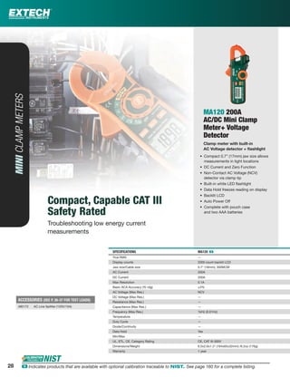 MA120 200A
AC/DC Mini Clamp
Meter+ Voltage
Detector
Clamp meter with built-in
AC Voltage detector + ﬂashlight
• Compact 0.7” (17mm) jaw size allows
measurements in tight locations
• DC Current and Zero Function
• Non-Contact AC Voltage (NCV)
detector via clamp tip
• Built-in white LED ﬂashlight
• Data Hold freezes reading on display
• Backlit LCD
• Auto Power Off
• Complete with pouch case
and two AAA batteries
SPECIFICATIONS MA120 ං
True RMS —
Display counts 2000 count backlit LCD
Jaw size/Cable size 0.7" (18mm); 300MCM
AC Current 200A
DC Current 200A
Max Resolution 0.1A
Basic ACA Accuracy (% rdg) ±3%
AC Voltage (Max Res.) NCV
DC Voltage (Max Res.) —
Resistance (Max Res.) —
Capacitance (Max Res.) —
Frequency (Max Res.) 1kHz (0.01Hz)
Temperature —
Duty Cycle —
Diode/Continuity —
Data Hold Yes
Min/Max —
UL, ETL, CE, Category Rating CE, CAT III-300V
Dimensions/Weight 6.5x2.6x1.3" (164x65x32mm) /6.2oz (176g)
Warranty 1 year
ACCESSORIES (SEE P. 36-37 FOR TEST LEADS)
480172 AC Line Splitter (120V/15A)
Compact, Capable CAT III
Safety Rated
Troubleshooting low energy current
measurements
MINICLAMPMETERS
28 ං Indicates products that are available with optional calibration traceable to NIST. See page 160 for a complete listing.
 