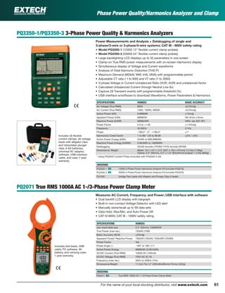 61For the name of your local stocking distributor, visit www.extech.com
PQ3350-1/PQ3350-3 3-Phase Power Quality & Harmonics Analyzers
Power Measurements and Analysis + Datalogging of single and
3-phase/3-wire or 3-phase/4-wire systems; CAT III - 600V safety rating
• Model PQ3350-1 (1200A 12" ﬂexible current clamp probes)
• Model PQ3350-3 (3000A 24" ﬂexible current clamp probes)
• Large backlighting LCD displays up to 35 parameters in one screen
• Clamp-on True RMS power measurements with on-screen Harmonics display
• Simultaneous display of Voltage and Current waveforms
• Analysis of Total Harmonic Distortion (THD-F)
• Maximum Demand (MDkW, MW, kVA, MVA) with programmable period
• Adjustable CT ratio ( 1 to 600) and VT ratio (1 to 3000)
• 3-phase Voltage or Current Unbalanced Ratio (VUR, AUR) and unbalanced factor
• Calculated Unbalanced Current through Neutral Line (In)
• Capture 28 Transient events with programmable threshold (%)
• USB interface w/software to download Waveforms, Power Parameters & Harmonics
SPECIFICATIONS RANGES BASIC ACCURACY
AC Voltage (True RMS) 600V ±0.5%rdg
AC Current (True RMS) 100A, 1000A, 3000A* ±0.5%rdg
Active Power (kW) 9.999MW ±1%rdg
Apparent Power (kVA) 9999kVA VA=Vrms x Arms
Reactive Power (kVAR) 9999kVAR VAR= sqr (VA2
-W2
)
Power Factor 0.0 to +1.00 ±1.5%rdg
Frequency 45-65Hz 0.1Hz
Phase -180.0°~ 0°~ +180.0° ±1°
Harmonics/ Crest Factor 1 to 99/ 1.00 to 99.99 ±2% / ±5%
Active Power Energy (kWh) 0mWh to 999,999kWh
Reactive Power Energy (kVARh) 0.0kVARh to 1000MWh
Datalogging 52428 records (1P2W)/17476 records (3P4W)
Dimensions/ Weight Meter: 10.1 x 6.1 x 2.3" (257 x 155 x 57mm)/ 2.5 lbs (1160g)
Clamp: 2.2" (55mm), 2.5" x 1.0" (64x24mm) busbar/ 1.3 lbs (600g)
* Using PQ3220 Current Probe (included with PQ3350-3 kit)
ORDERING
PQ3350-1 ං 1200A 3-Phase Power Harmonics Analyzer Kit (includes PQ3210)
PQ3350-3 ං 3000A 3-Phase Power Harmonics Analyzer Kit (includes PQ3220)
PQ1000 Voltage Test Leads with Alligator and Plunger Clips (4 leads)
PQ2071 True RMS 1000A AC 1-/3-Phase Power Clamp Meter
Measures AC Current, Frequency, and Power; USB interface with software
• Dual backlit LCD display with bargraph
• Built-in non-contact Voltage Detector with LED alert
• Manually store/recall up to 99 data sets
• Data Hold, Max/Min, and Auto Power Off
• CAT IV-600V, CAT III - 1000V safety rating
SPECIFICATIONS RANGES
Jaw size/Cable size 2.2" (55mm); 1000MCM
True Power (max res.) 750kW (10W)
Basic Accuracy (ACA) ±3%rdg
Apparent Power/ Reactive Power 750kVA (10kVA)/ 750kVAR (10VAR)
Power Factor Yes
Phase Angle ( ) -180° to 180° (1°)
Active Power Energy 9999kWh (0.001kWh)
AC/DC Current (True RMS) 1000A AC (100mA)
AC/DC Voltage (True RMS) 750V AC (0.1V)
Frequency (max res.) 50Hz to 200Hz (1Hz)
Dimensions/Weight 11.5x3.75x1.5" (292x95x38mm)/18.4oz (522g)
ORDERING
PQ2071 ං True RMS 1000A AC 1-/3-Phase Power Clamp Meter
Includes (3) ﬂexible
current clamps, (4) voltage
leads with alligator clips
and retractable plunger
clips, 8 AA batteries,
universal AC adaptor,
software, USB interface
cable, and case; 1 year
warranty.
Includes test leads, USB
cable, PC software, 9V
battery, and carrying case;
1 year warranty.
Phase Power Quality/Harmonics Analyzer and Clamp
 