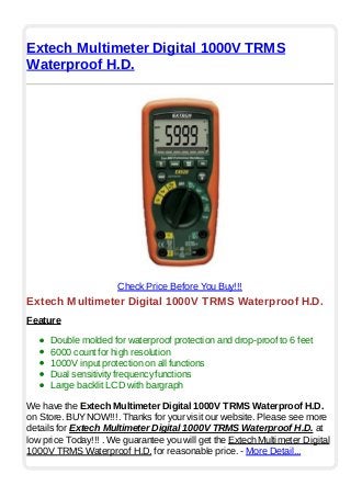 Extech Multimeter Digital 1000V TRMS
Waterproof H.D.
Check Price Before You Buy!!!
Extech Multimeter Digital 1000V TRMS Waterproof H.D.
Feature
Double molded for waterproof protection and drop-proof to 6 feet
6000 count for high resolution
1000V input protection on all functions
Dual sensitivity frequency functions
Large backlit LCD with bargraph
We have the Extech Multimeter Digital 1000V TRMS Waterproof H.D.
on Store. BUYNOW!!!. Thanks for your visit our website. Please see more
details for Extech Multimeter Digital 1000V TRMS Waterproof H.D. at
low price Today!!! . We guarantee you will get the Extech Multimeter Digital
1000V TRMS Waterproof H.D. for reasonable price. - More Detail...
 