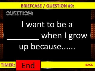 I want to be a
_______ when I grow
up because......
BACK
1:000:590:580:570:560:550:540:530:520:510:500:490:480:470:460:450:440:430:420:410:400:390:380:370:360:350:340:330:320:310:300:290:280:270:260:250:240:230:220:210:200:190:180:170:160:150:140:130:120:110:100:090:080:070:060:050:040:030:020:01End
 