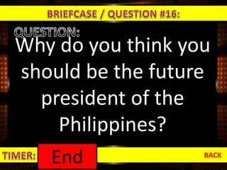 Why do you think you
should be the future
president of the
Philippines?
BACK
1:000:590:580:570:560:550:540:530:520:510:500:490:480:470:460:450:440:430:420:410:400:390:380:370:360:350:340:330:320:310:300:290:280:270:260:250:240:230:220:210:200:190:180:170:160:150:140:130:120:110:100:090:080:070:060:050:040:030:020:01End
 