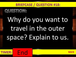 Why do you want to
travel in the outer
space? Explain to us.
BACK
1:000:590:580:570:560:550:540:530:520:510:500:490:480:470:460:450:440:430:420:410:400:390:380:370:360:350:340:330:320:310:300:290:280:270:260:250:240:230:220:210:200:190:180:170:160:150:140:130:120:110:100:090:080:070:060:050:040:030:020:01End
 
