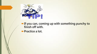 If you can, coming up with something punchy to
finish off with.
Practice a lot.