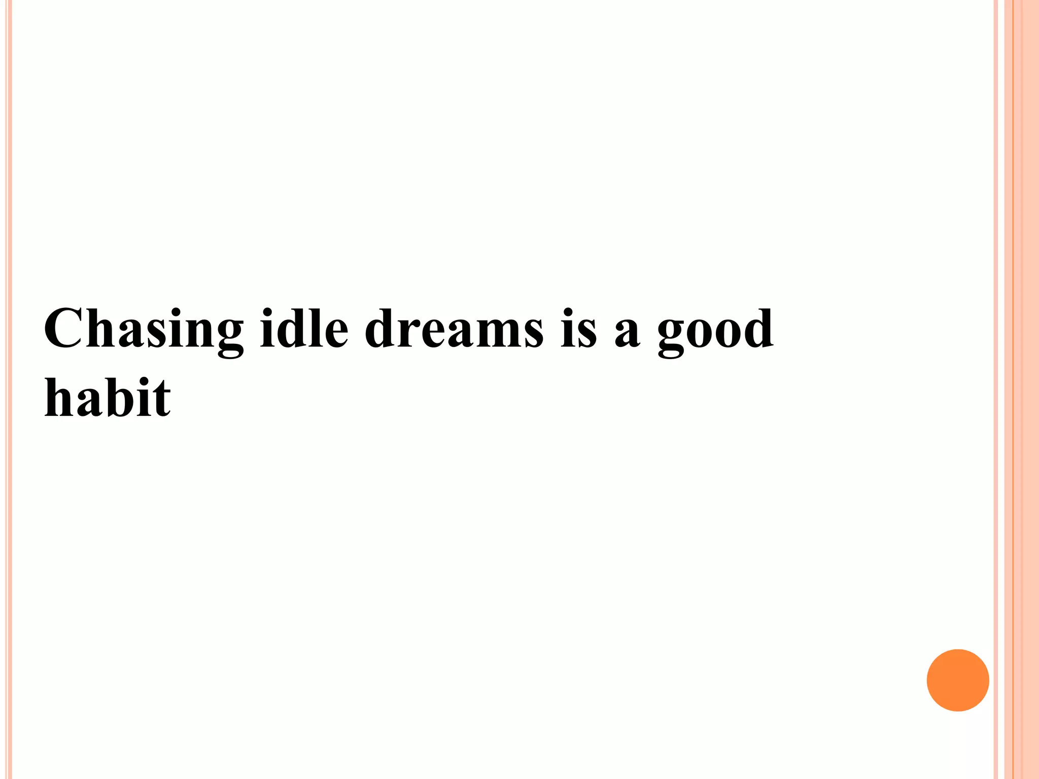 Chasing idle dreams is a good
habit
 