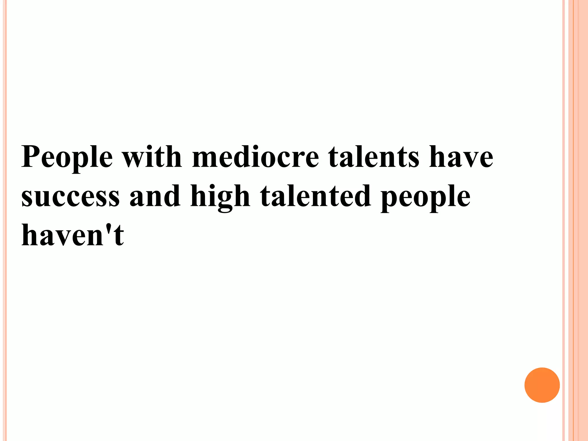 People with mediocre talents have
success and high talented people
haven't
 
