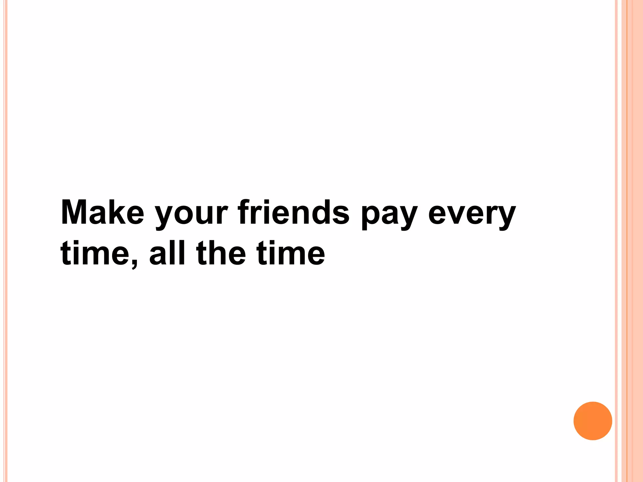 Make your friends pay every
time, all the time
 