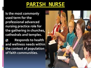 PARISH NURSE
Is the most commonly
used term for the
professional advanced
nursing practice role for
the gathering in churches,
cathedrals and temples.
Responds to health
and wellness needs within
the context of population
of faith communities.
 