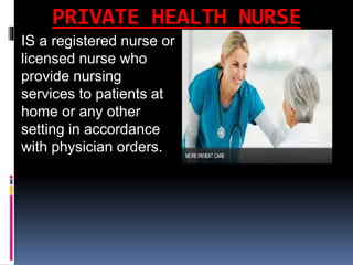 PRIVATE HEALTH NURSE
IS a registered nurse or
licensed nurse who
provide nursing
services to patients at
home or any other
setting in accordance
with physician orders.
 
