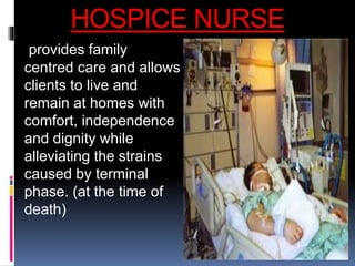 HOSPICE NURSE
provides family
centred care and allows
clients to live and
remain at homes with
comfort, independence
and dignity while
alleviating the strains
caused by terminal
phase. (at the time of
death)
 