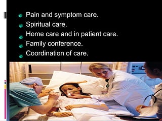 Contd...
Pain and symptom care.
Spiritual care.
Home care and in patient care.
Family conference.
Coordination of care.
 