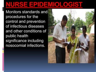 NURSE EPIDEMIOLOGIST
Monitors standards and
procedures for the
control and prevention
of infectious diseases
and other conditions of
public health
significance including
nosocomial infections.
 