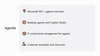 Agenda
Microsoft 365 + agents overview
Building agents with Copilot Studio
IT control and management for agents
Customer examples and resources
2
 