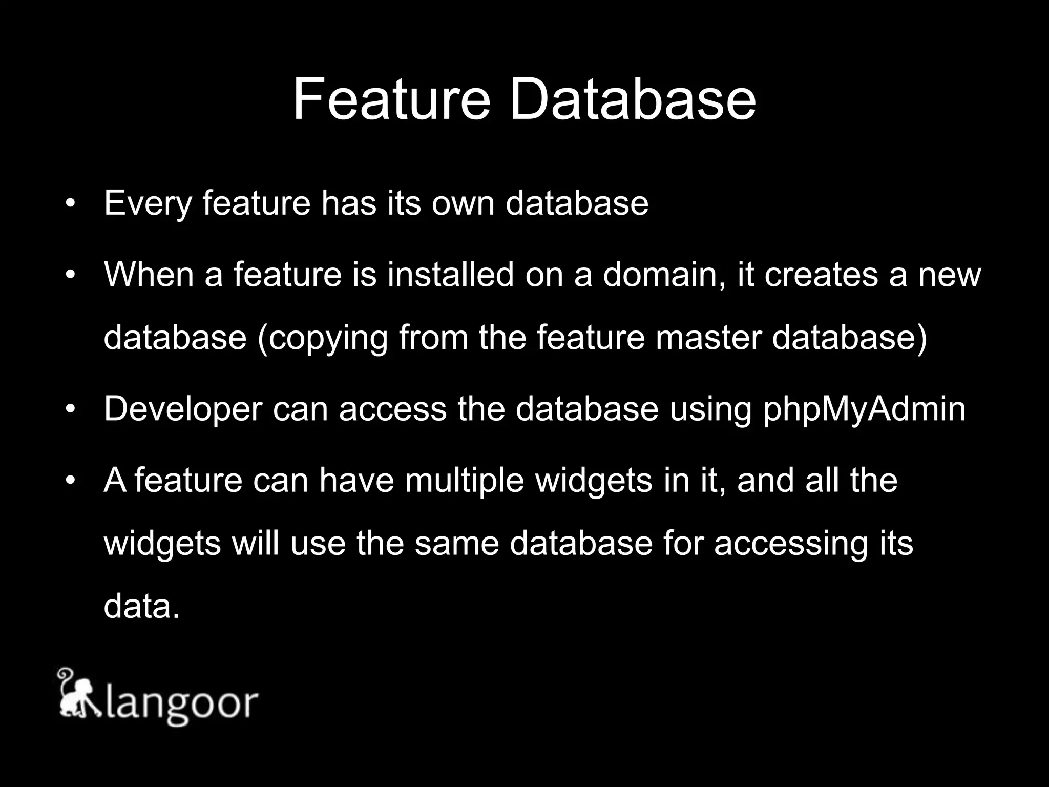 Feature DatabaseEvery feature has its own databaseWhen a feature is installed on a domain, it creates a new database (copying from the feature master database)Developer can access the database using phpMyAdminA feature can have multiple widgets in it, and all the widgets will use the same database for accessing its data.