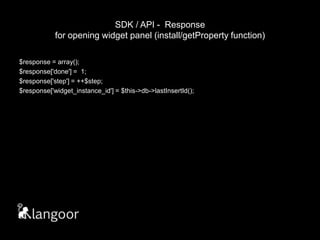 SDK / API -  Responsefor opening widget panel (install/getProperty function)$response = array();$response['done'] =  1;$response['step'] = ++$step;$response['widget_instance_id'] = $this->db->lastInsertId();