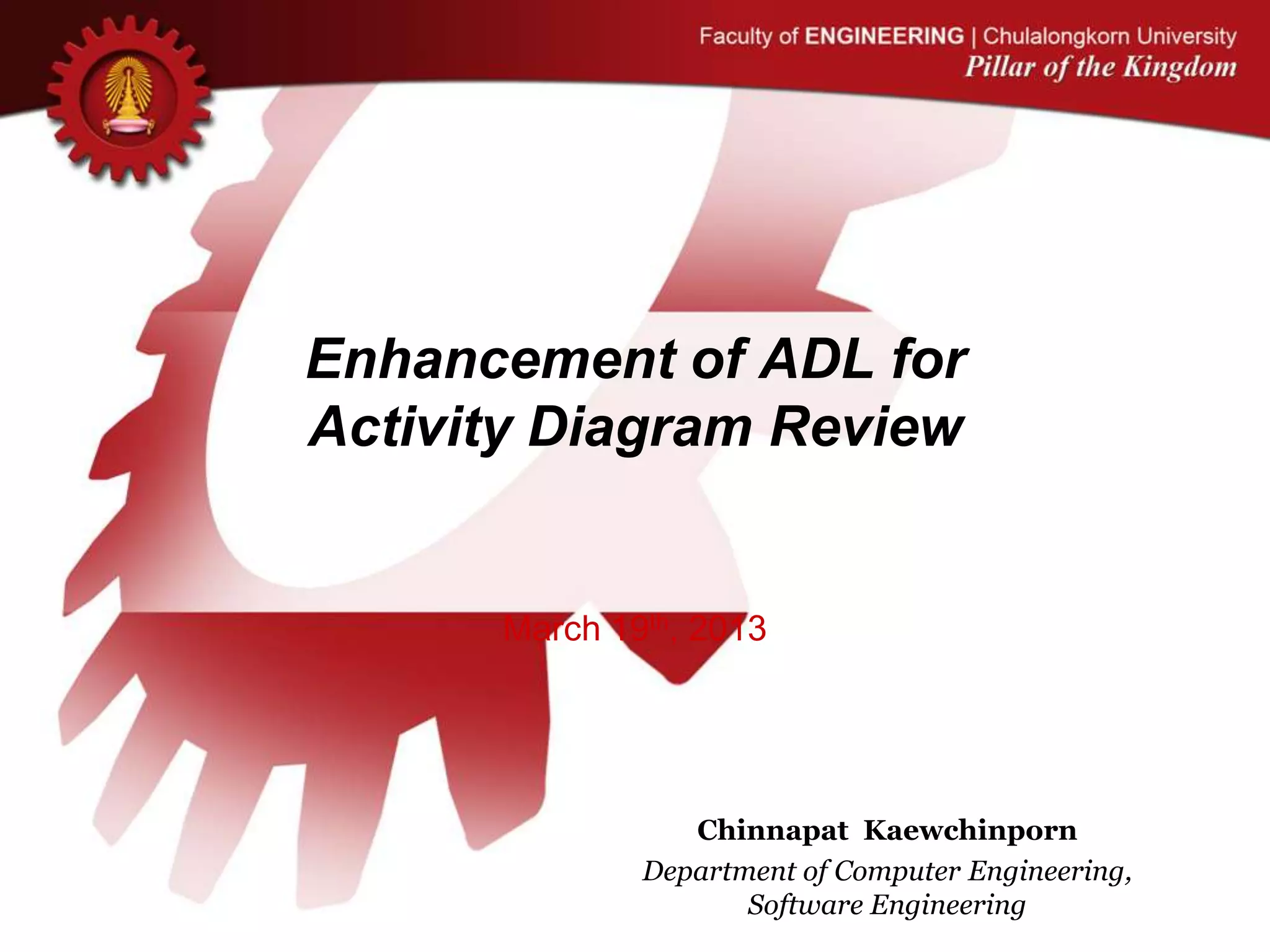 Enhancement of ADL for
Activity Diagram Review
March 19th, 2013
Chinnapat Kaewchinporn
Department of Computer Engineering,
Software Engineering
 