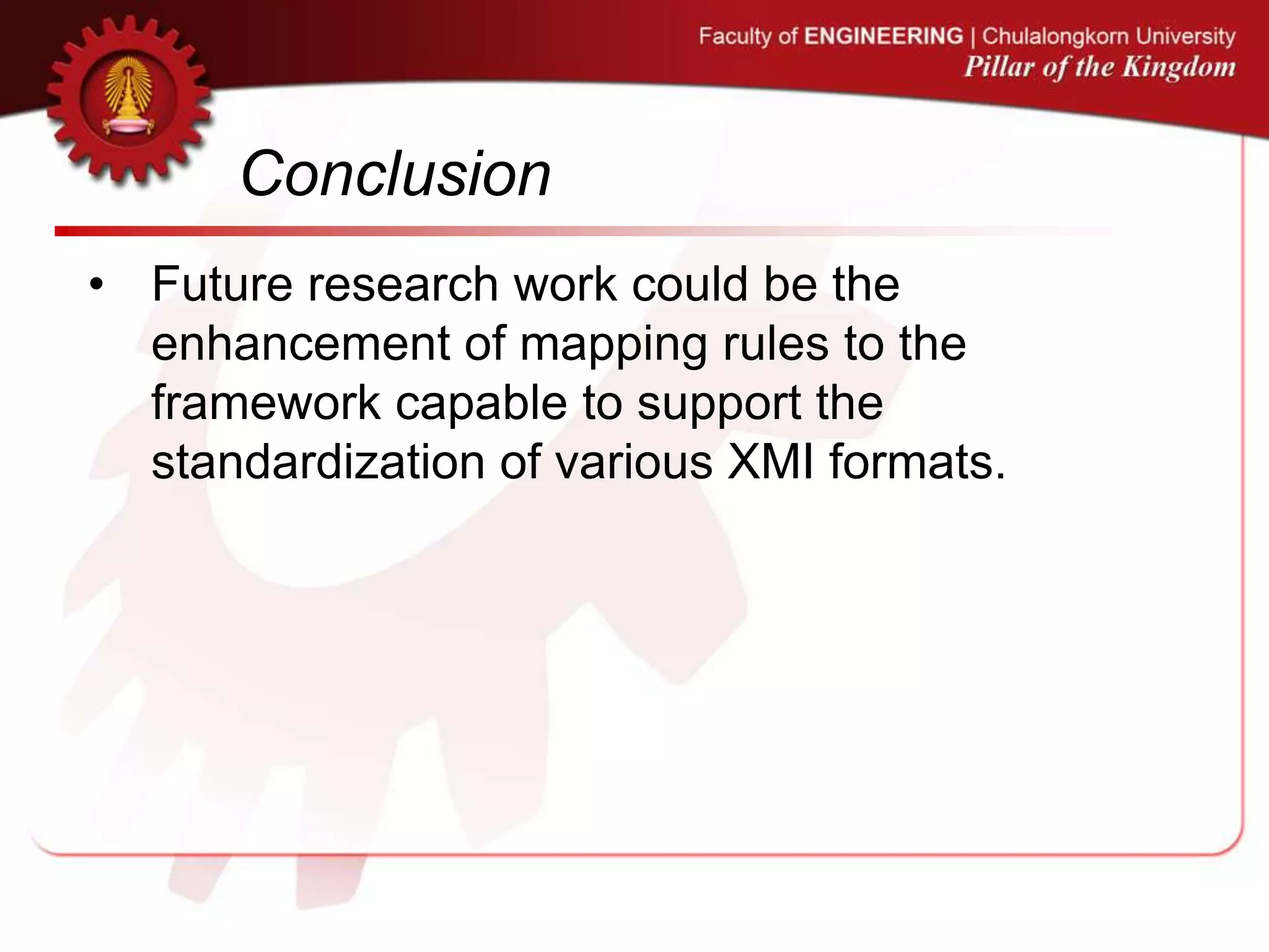 Conclusion
• Future research work could be the
enhancement of mapping rules to the
framework capable to support the
standardization of various XMI formats.
 