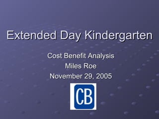 Extended Day Kindergarten Cost Benefit Analysis Miles Roe November 29, 2005 