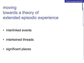 Panos Inaugural Sept 2011
moving
towards a theory of
extended episodic experience
• interlinked events
• intertwined threads
• significant places
 