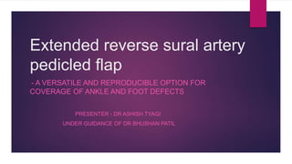 Extended reverse sural artery
pedicled flap
- A VERSATILE AND REPRODUCIBLE OPTION FOR
COVERAGE OF ANKLE AND FOOT DEFECTS
PRESENTER - DR ASHISH TYAGI
UNDER GUIDANCE OF DR BHUSHAN PATIL
 