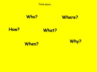 Think about... Who? What? When? Where? How? Why? 