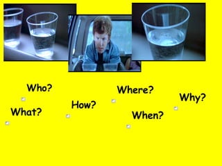 Who? What? When? Where? How? Why? 