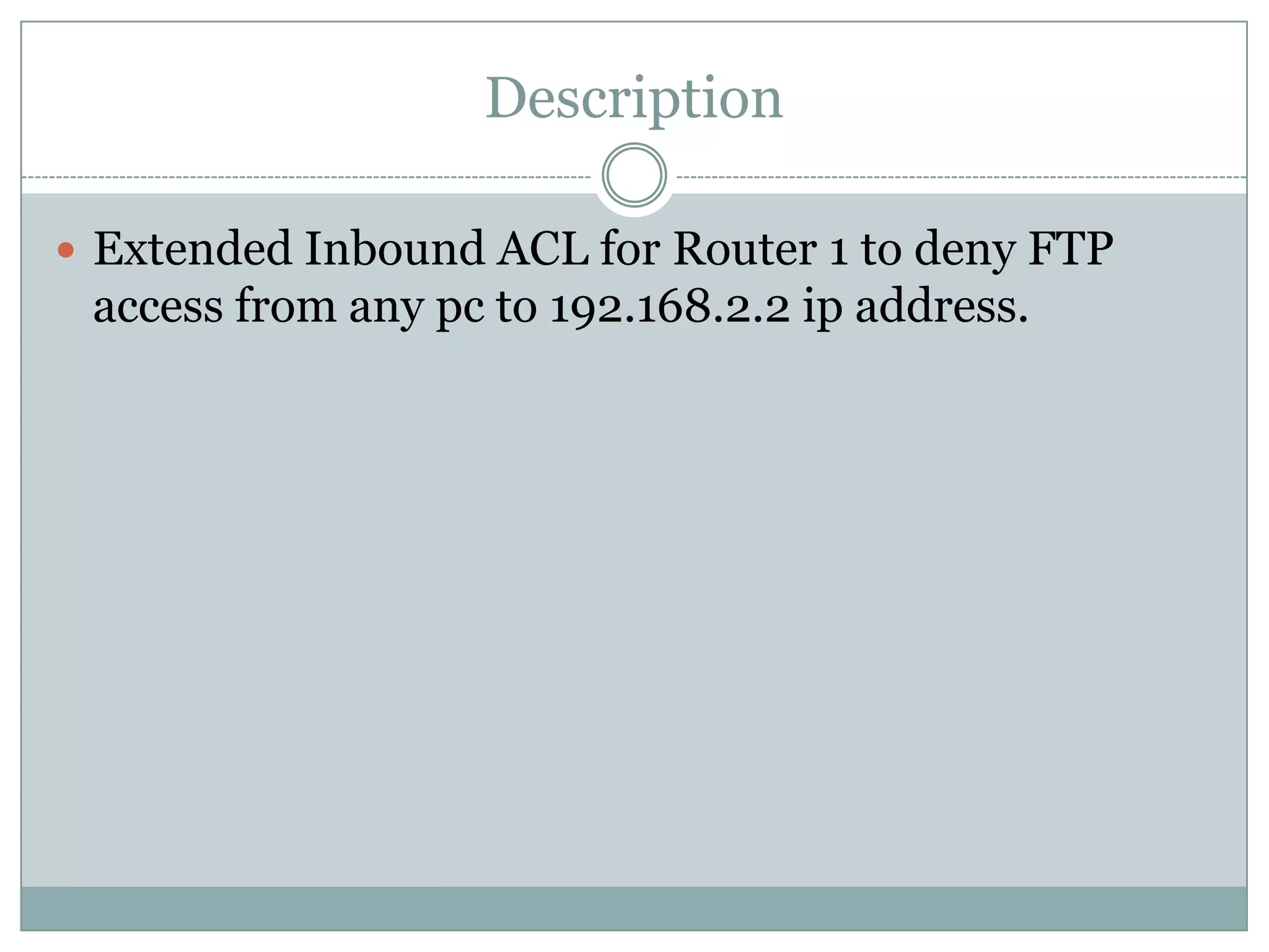 Description

 Extended Inbound ACL for Router 1 to deny FTP
 access from any pc to 192.168.2.2 ip address.
 