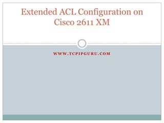 Extended ACL Configuration on
       Cisco 2611 XM


       WWW.TCPIPGURU.COM
 