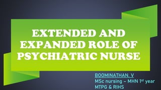 EXTENDED AND
EXPANDED ROLE OF
PSYCHIATRIC NURSE
BOOMINATHAN. V
MSc nursing – MHN 1st year
MTPG & RIHS
 
