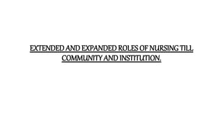 EXTENDED AND EXPANDED ROLES OF NURSINGTILL
COMMUNITY AND INSTITUTION.
 