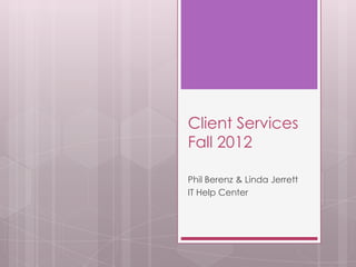 Client Services
Fall 2012

Phil Berenz & Linda Jerrett
IT Help Center
 