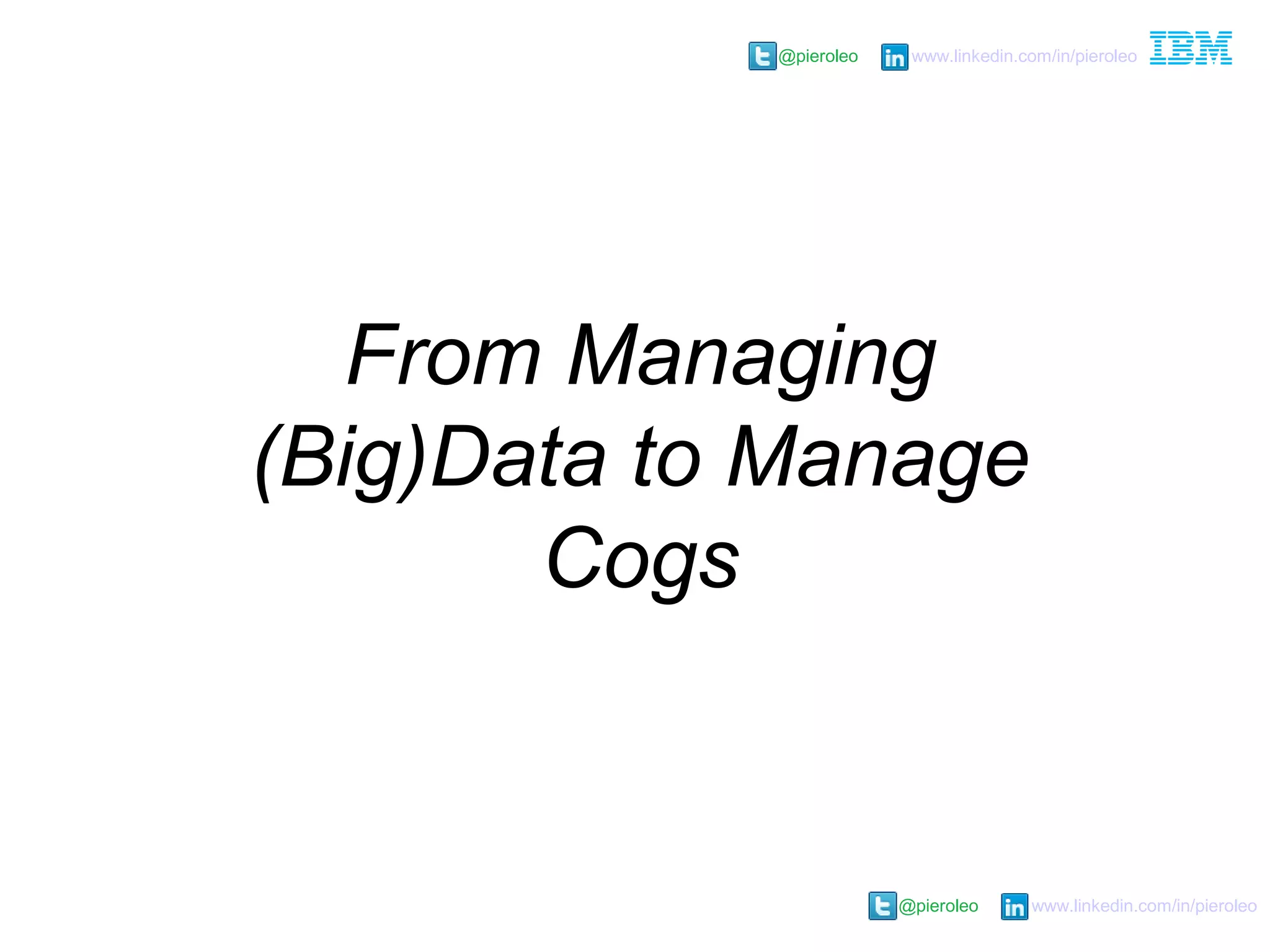 @pieroleo www.linkedin.com/in/pieroleo
@pieroleo www.linkedin.com/in/pieroleo
From Managing
(Big)Data to Manage
Cogs
 