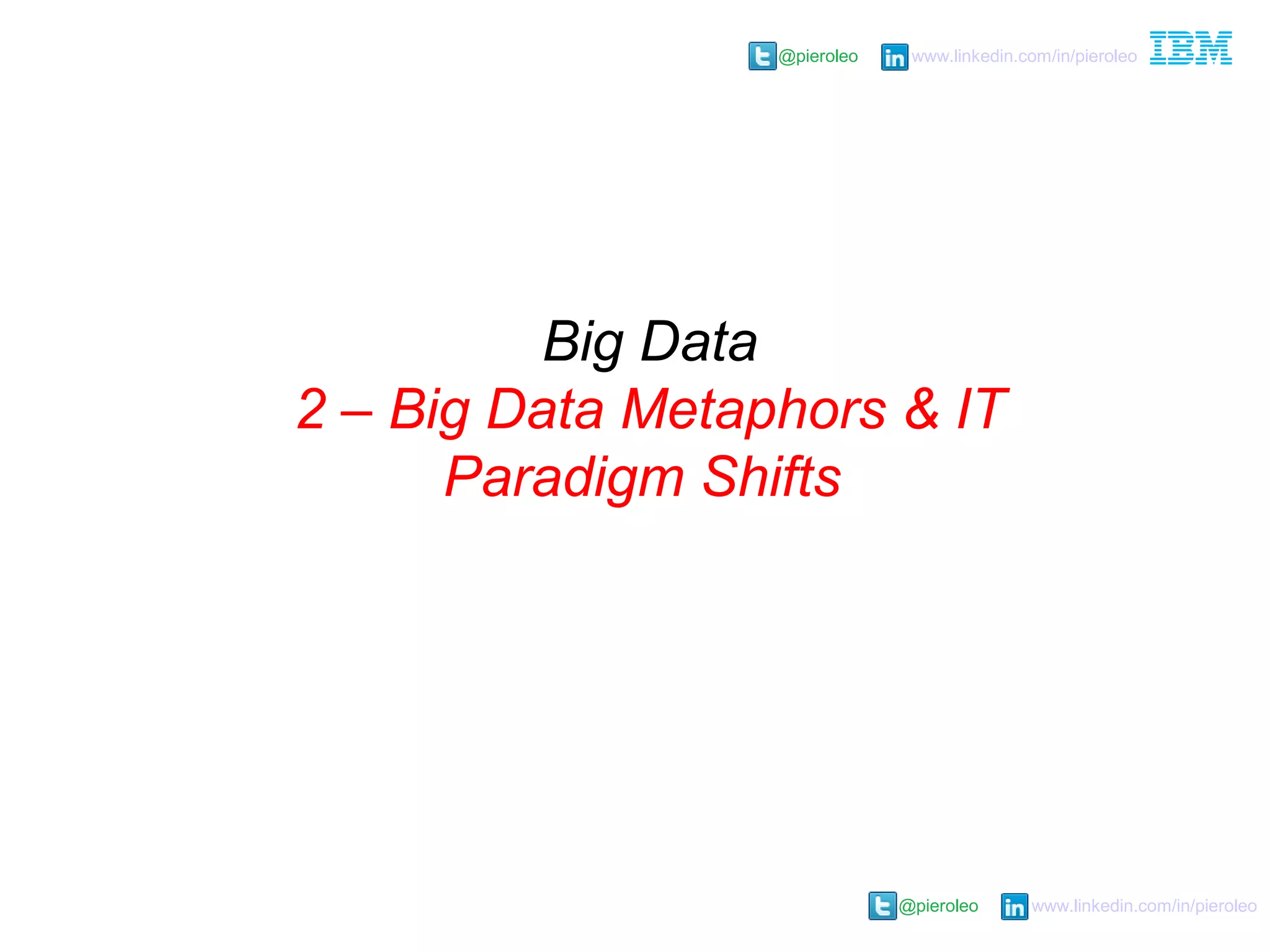 @pieroleo www.linkedin.com/in/pieroleo
@pieroleo www.linkedin.com/in/pieroleo
Big Data
2 – Big Data Metaphors & IT
Paradigm Shifts
 