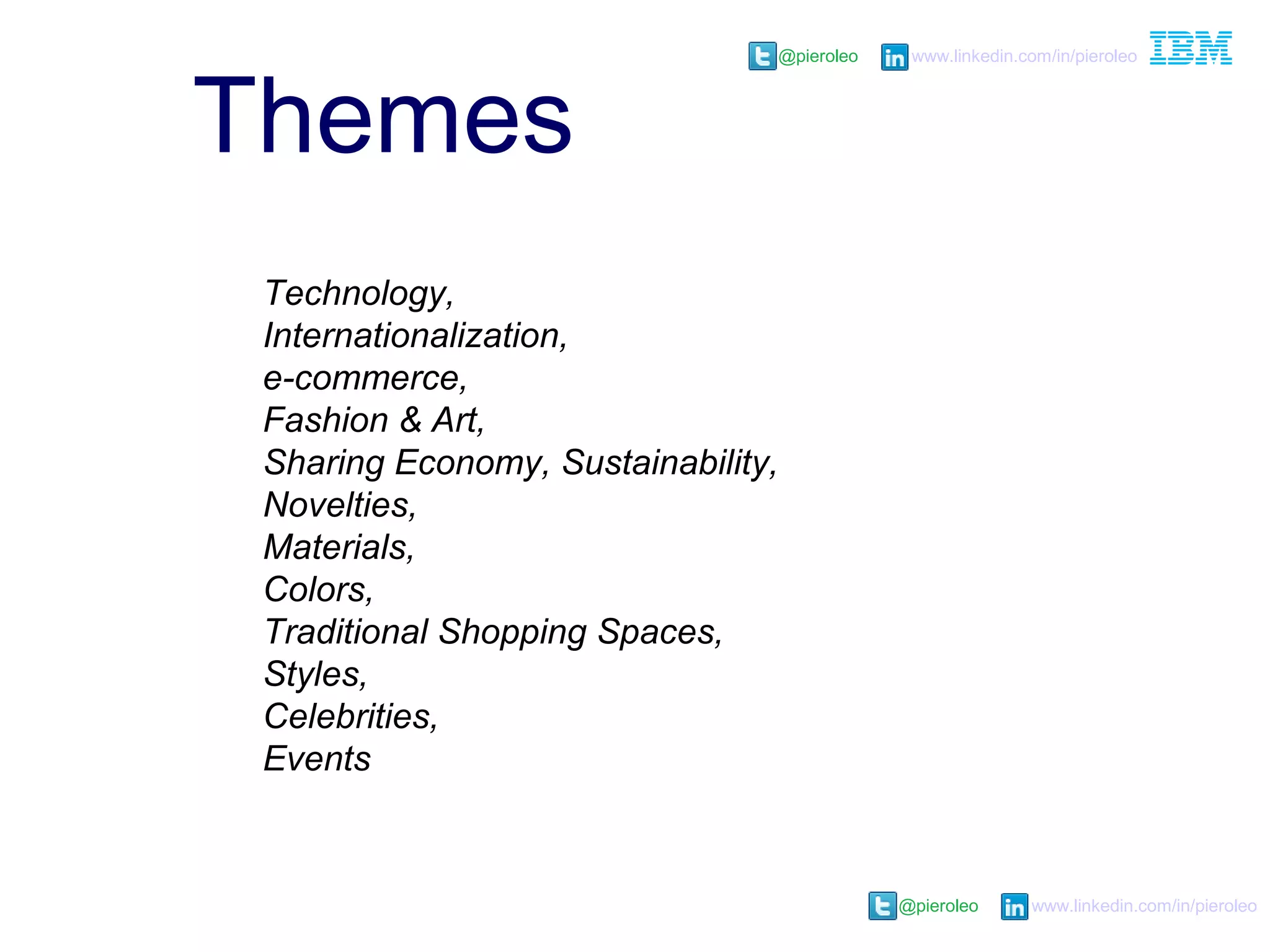 @pieroleo www.linkedin.com/in/pieroleo
@pieroleo www.linkedin.com/in/pieroleo
Themes
Technology,
Internationalization,
e-commerce,
Fashion & Art,
Sharing Economy, Sustainability,
Novelties,
Materials,
Colors,
Traditional Shopping Spaces,
Styles,
Celebrities,
Events
 