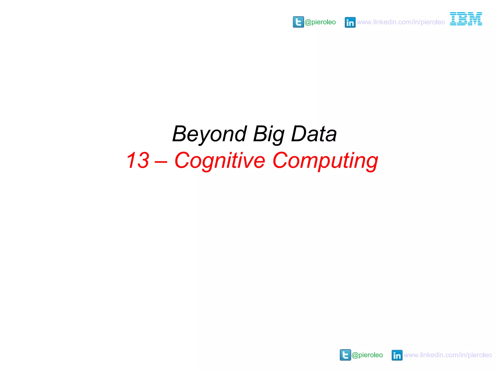 @pieroleo www.linkedin.com/in/pieroleo
@pieroleo www.linkedin.com/in/pieroleo
Beyond Big Data
13 – Cognitive Computing
 