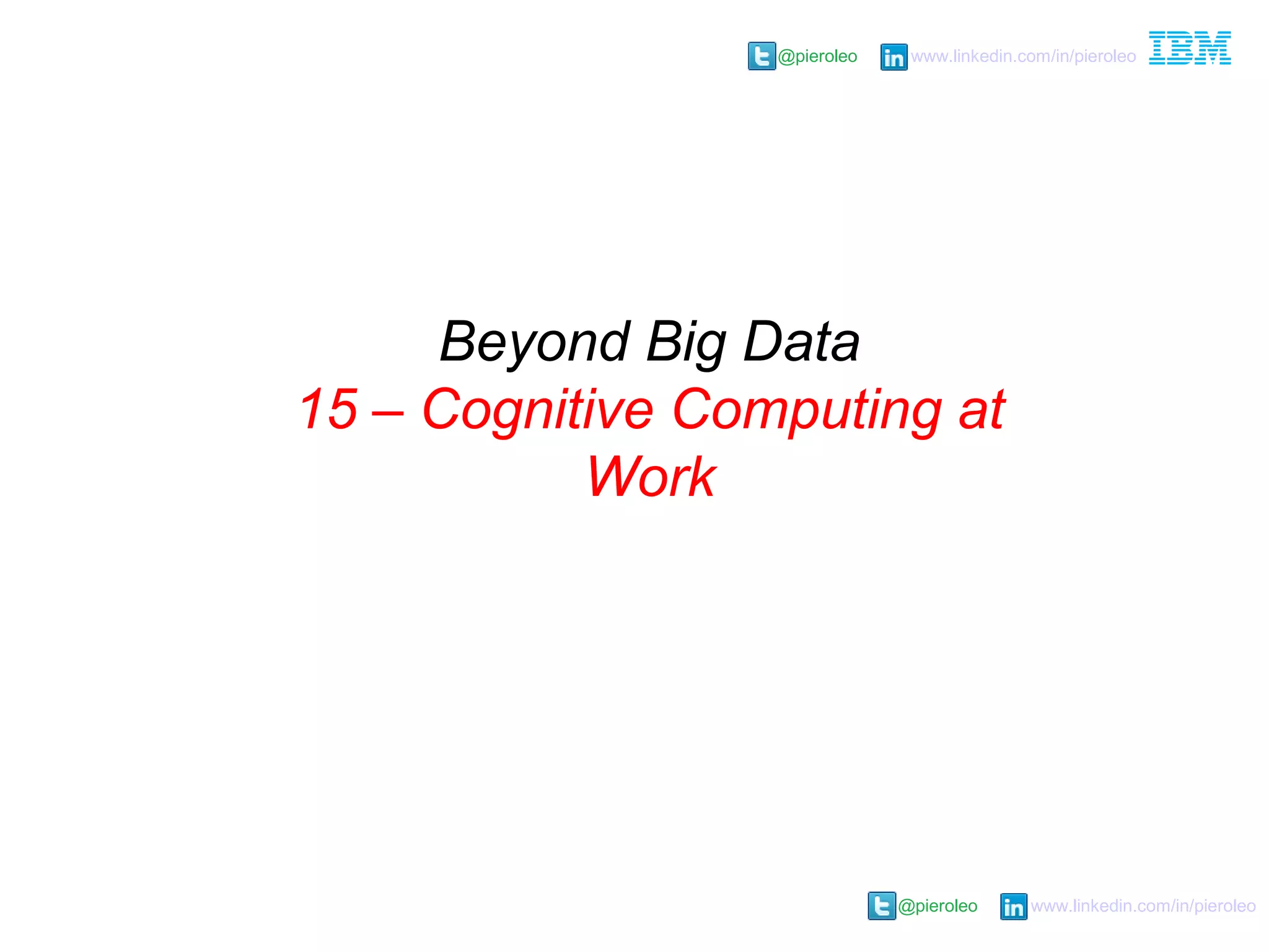 @pieroleo www.linkedin.com/in/pieroleo
@pieroleo www.linkedin.com/in/pieroleo
Beyond Big Data
15 – Cognitive Computing at
Work
 