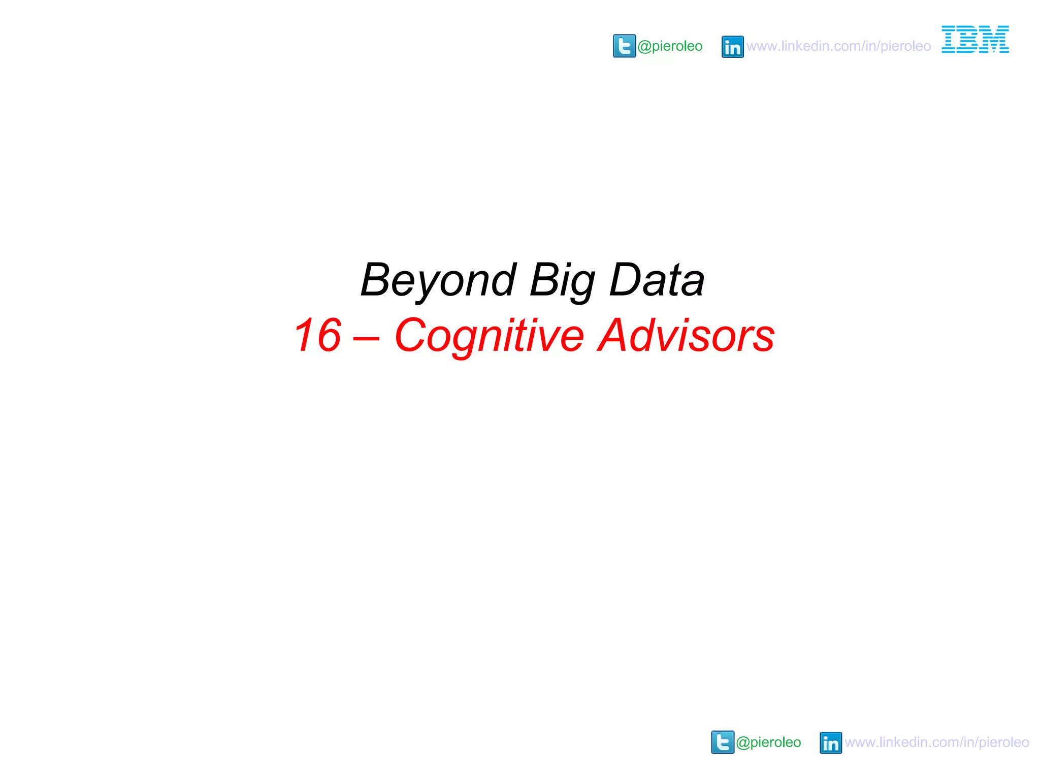 @pieroleo www.linkedin.com/in/pieroleo
@pieroleo www.linkedin.com/in/pieroleo
Beyond Big Data
16 – Cognitive Advisors
 