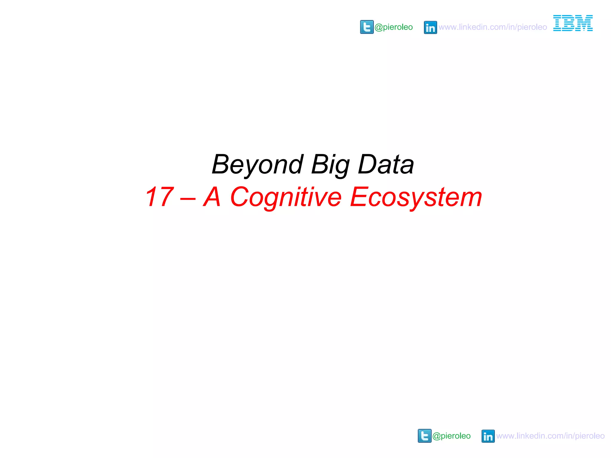 @pieroleo www.linkedin.com/in/pieroleo
@pieroleo www.linkedin.com/in/pieroleo
Beyond Big Data
17 – A Cognitive Ecosystem
 