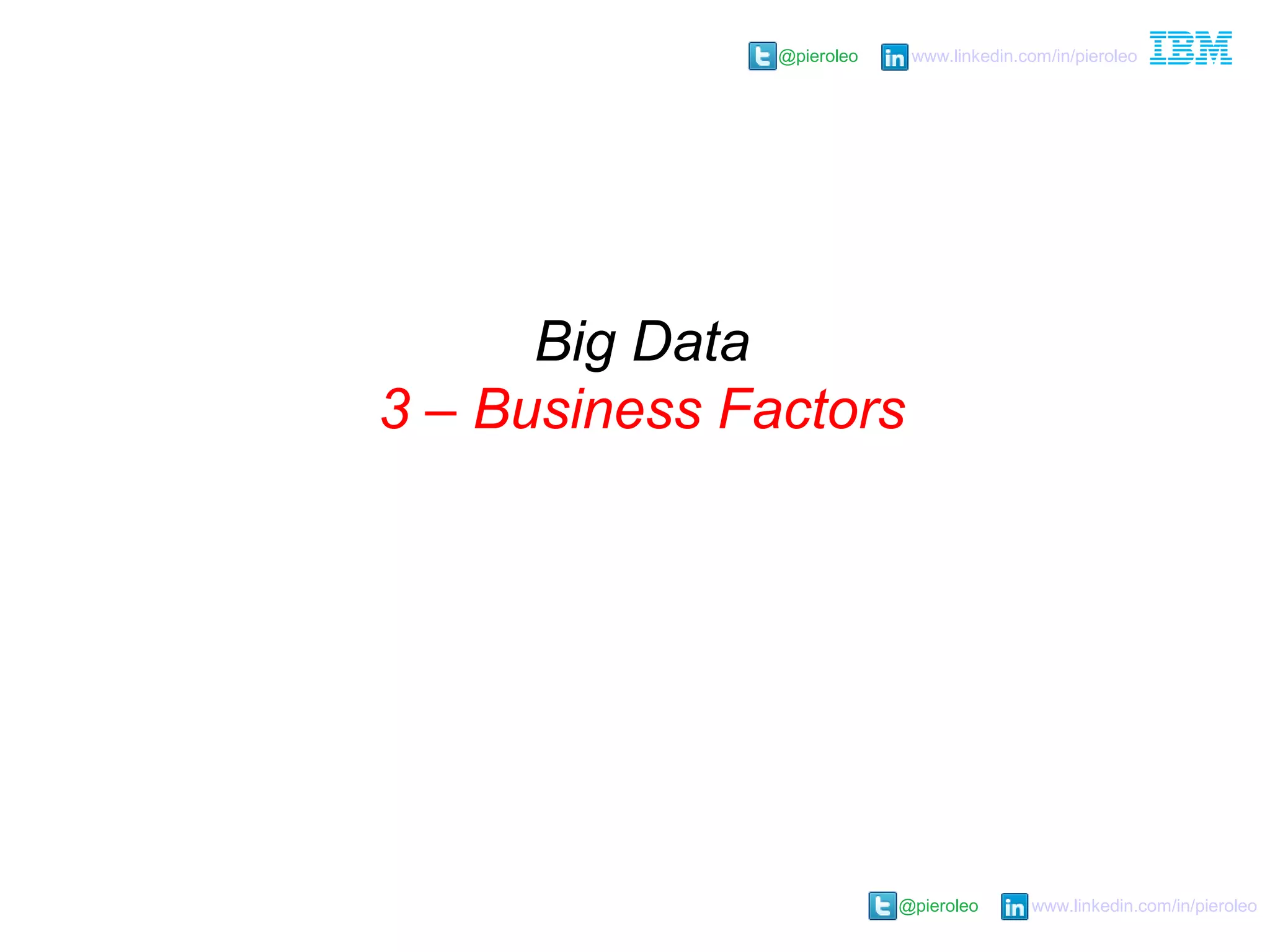 @pieroleo www.linkedin.com/in/pieroleo
@pieroleo www.linkedin.com/in/pieroleo
Big Data
3 – Business Factors
 