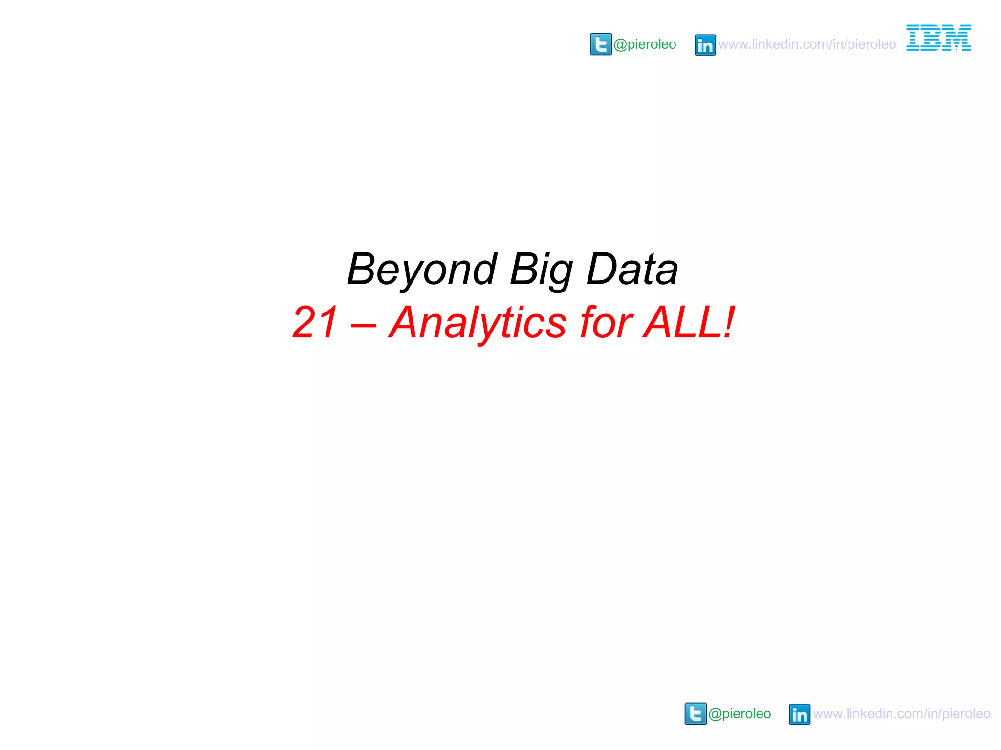 @pieroleo www.linkedin.com/in/pieroleo
@pieroleo www.linkedin.com/in/pieroleo
Beyond Big Data
21 – Analytics for ALL!
 