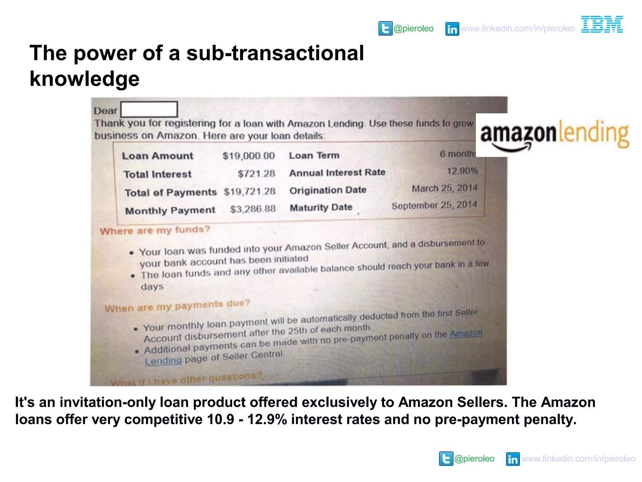 @pieroleo www.linkedin.com/in/pieroleo
@pieroleo www.linkedin.com/in/pieroleo
It's an invitation-only loan product offered exclusively to Amazon Sellers. The Amazon
loans offer very competitive 10.9 - 12.9% interest rates and no pre-payment penalty.
The power of a sub-transactional
knowledge
 