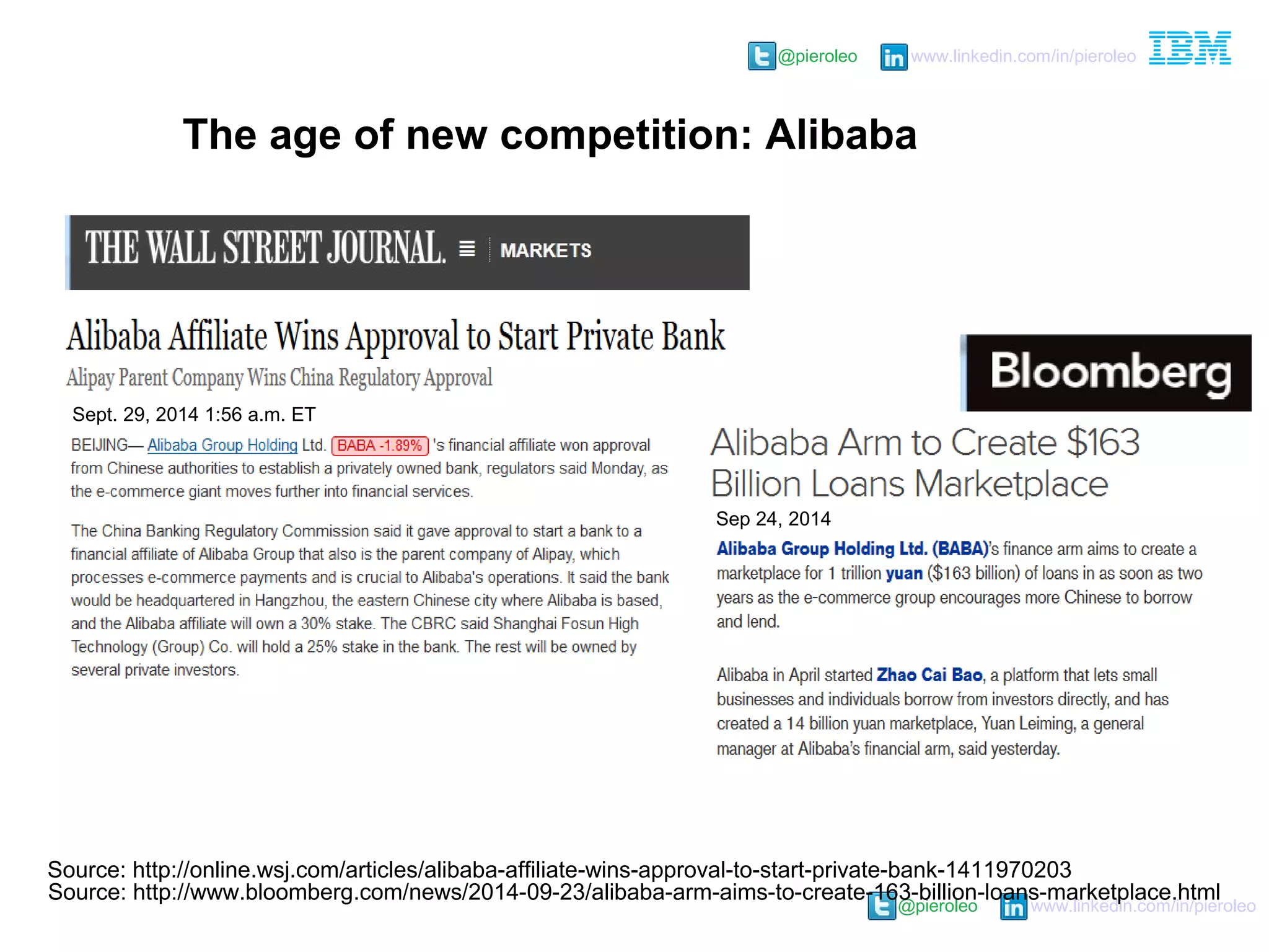 @pieroleo www.linkedin.com/in/pieroleo
@pieroleo www.linkedin.com/in/pieroleo
The age of new competition: Alibaba
Sept. 29, 2014 1:56 a.m. ET
Source: http://online.wsj.com/articles/alibaba-affiliate-wins-approval-to-start-private-bank-1411970203
Source: http://www.bloomberg.com/news/2014-09-23/alibaba-arm-aims-to-create-163-billion-loans-marketplace.html
Sep 24, 2014
 