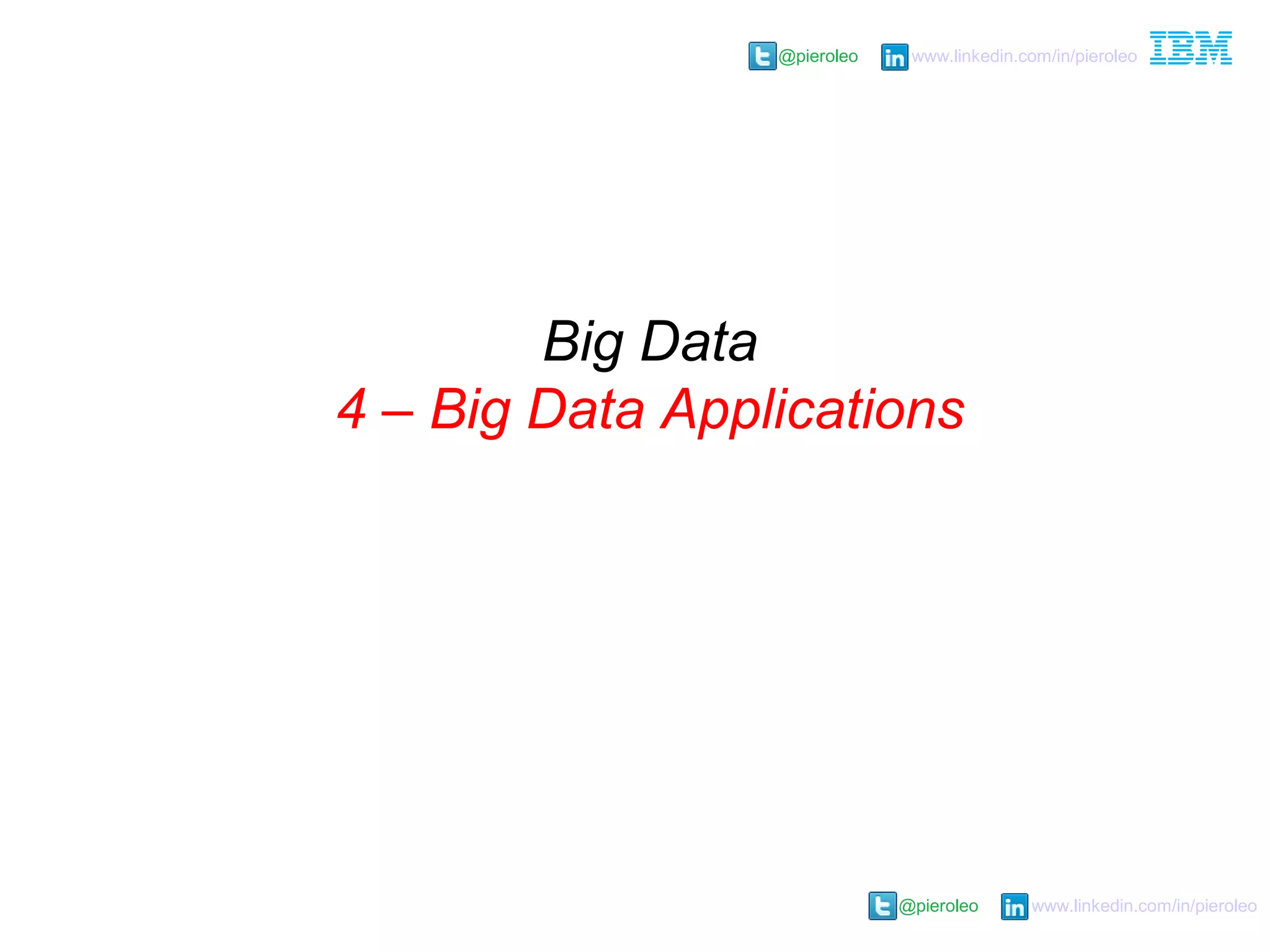 @pieroleo www.linkedin.com/in/pieroleo
@pieroleo www.linkedin.com/in/pieroleo
Big Data
4 – Big Data Applications
 