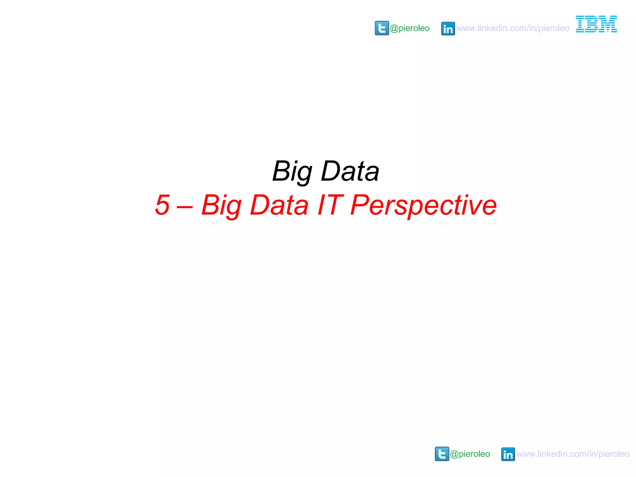 @pieroleo www.linkedin.com/in/pieroleo
@pieroleo www.linkedin.com/in/pieroleo
Big Data
5 – Big Data IT Perspective
 