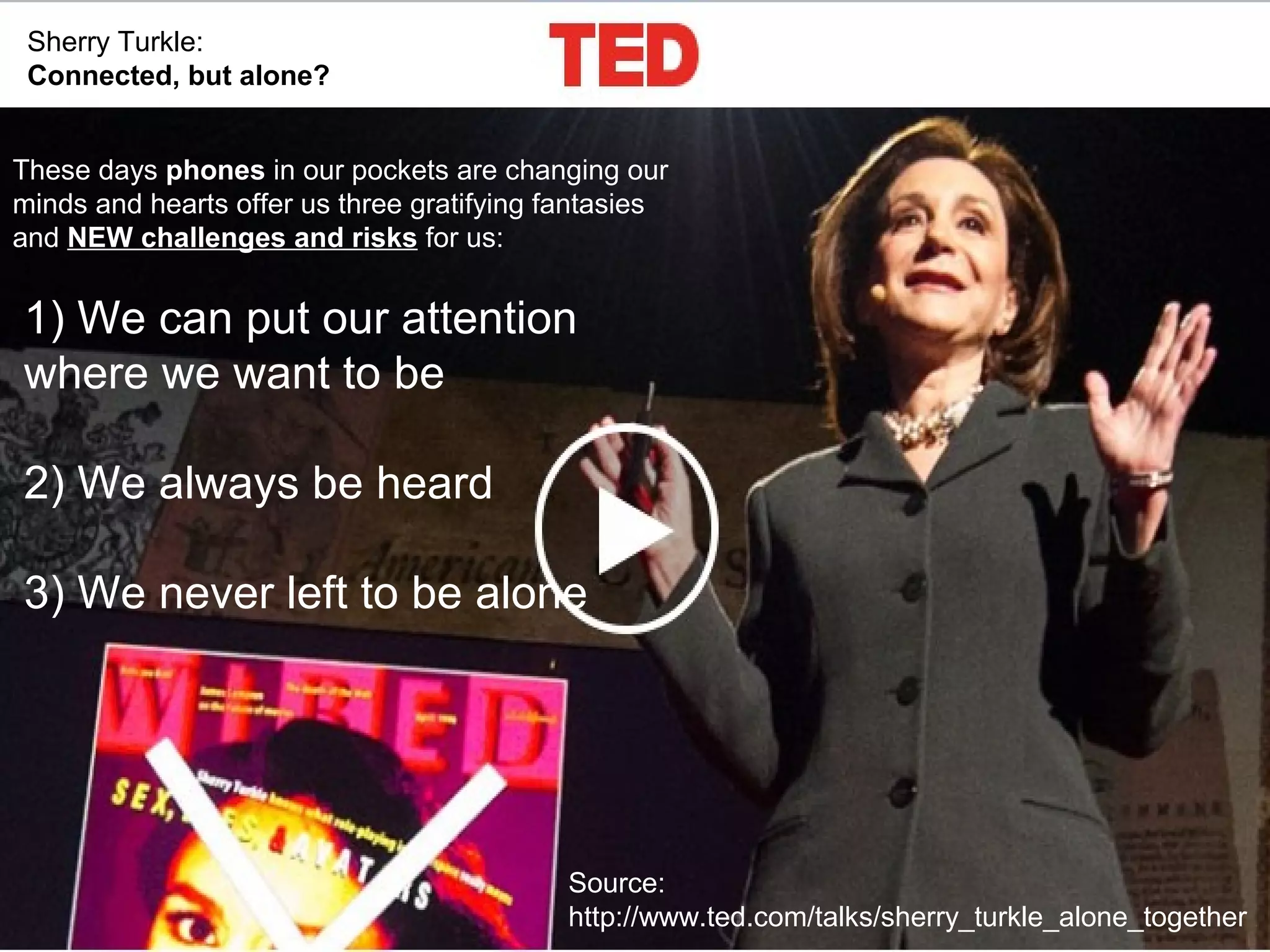 @pieroleo www.linkedin.com/in/pieroleo
@pieroleo www.linkedin.com/in/pieroleo
Source:
http://www.ted.com/talks/sherry_turkle_alone_together
Sherry Turkle:
Connected, but alone?
These days phones in our pockets are changing our
minds and hearts offer us three gratifying fantasies
and NEW challenges and risks for us:
1) We can put our attention
where we want to be
2) We always be heard
3) We never left to be alone
 