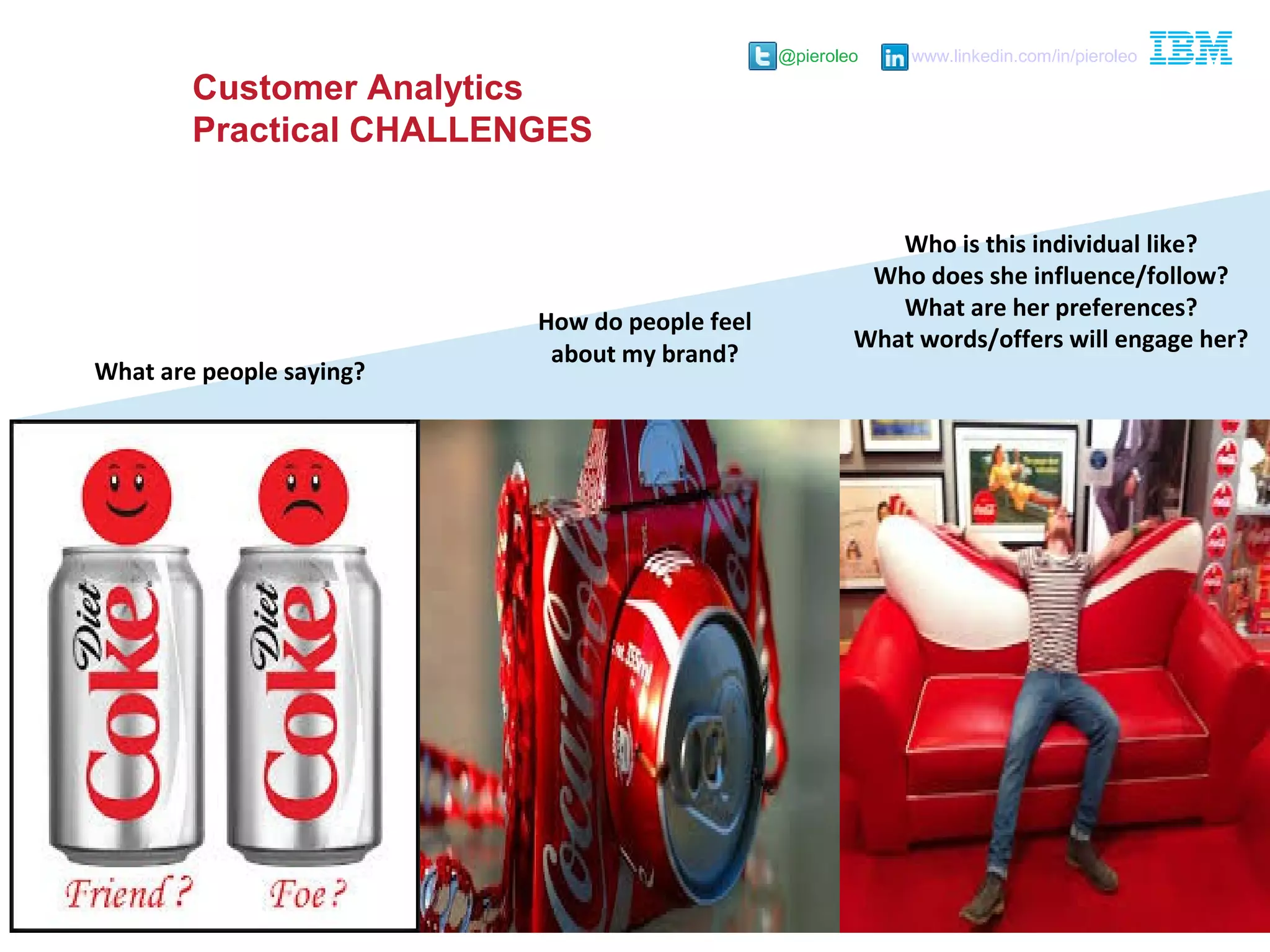 @pieroleo www.linkedin.com/in/pieroleo
@pieroleo www.linkedin.com/in/pieroleo
What are people saying?
How do people feel
about my brand?
Who is this individual like?
Who does she influence/follow?
What are her preferences?
What words/offers will engage her?
Customer Analytics
Practical CHALLENGES
 